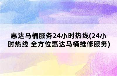 惠达马桶服务24小时热线(24小时热线 全方位惠达马桶维修服务)